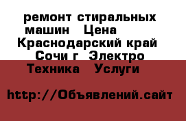 ремонт стиральных машин › Цена ­ 500 - Краснодарский край, Сочи г. Электро-Техника » Услуги   